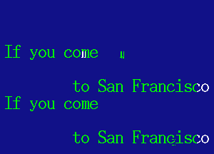 If you come u

to San Francisco
If you come

to San Francisco