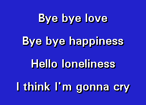 Bye bye love
Bye bye happiness

Hello loneliness

I think I'm gonna cry