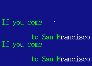 If you come L

to San Francisco
If you come

to San Francisco