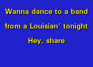 Wanna dance to a band

from a Louisian' tonight

Hey, share