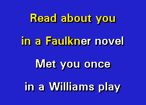 Read about you
in a Faulkner novel

Met you once

in a Williams play