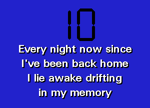 Every night now since

I've been back home
I lie awake drifting
in my memory