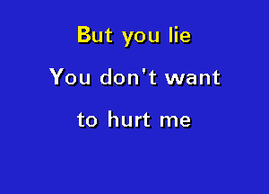 But you lie

You don't want

to hurt me
