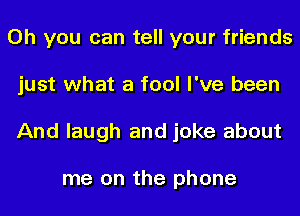 Oh you can tell your friends
just what a fool I've been
And laugh and joke about

me on the phone
