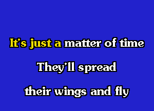 It's just a matter of time
They'll spread

their wings and fly