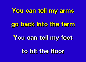 You can tell my arms

go back into the farm

You can tell my feet

to hit the floor