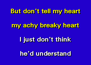 But don't tell my heart

my achy breaky heart

I just don't think

he'd understand