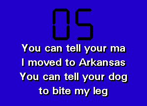 You can tell your ma

I moved to Arkansas
You can tell your dog
to bite my leg