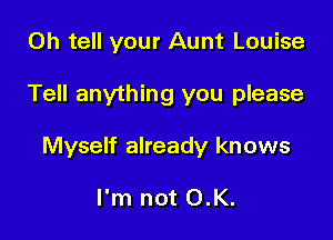 0h tell your Aunt Louise

Tell anything you please

Myself already knows

I'm not OK.