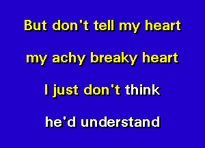 But don't tell my heart

my achy breaky heart

I just don't think

he'd understand