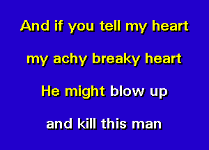 And if you tell my heart

my achy breaky heart

He might blow up

and kill this man