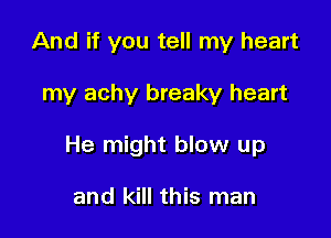 And if you tell my heart

my achy breaky heart

He might blow up

and kill this man