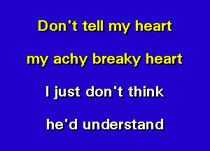 Don't tell my heart

my achy breaky heart

I just don't think

he'd understand