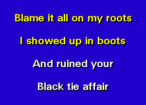 Blame it all on my roots

I showed up in boots

And ruined your

Black tie affair