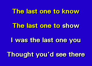 The last one to know

The last one to show

I was the last one you

Thought you'd see there