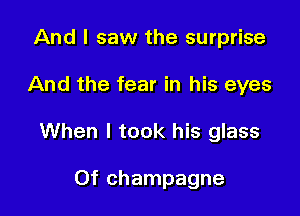 And I saw the surprise

And the fear in his eyes

When I took his glass

Of champagne