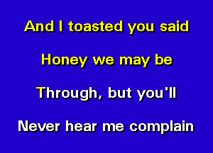 And I toasted you said
Honey we may be

Through, but you'll

Never hear me complain