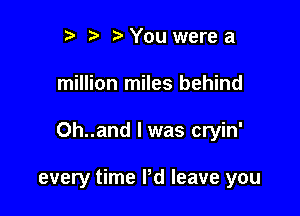 r t' You were a

million miles behind

Oh..and l was cryin'

every time I'd leave you