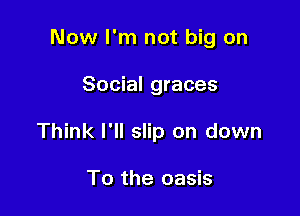 Now I'm not big on

Social graces

Think I'll slip on down

To the oasis