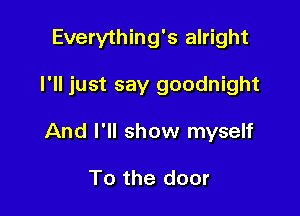 Everything's alright

I'll just say goodnight

And I'll show myself

To the door