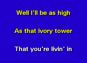Well I'll be as high

As that ivory tower

That you're livin' in