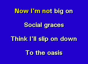 Now I'm not big on

Social graces

Think I'll slip on down

To the oasis