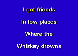 I got friends
In low places

Where the

Whiskey drowns