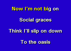 Now I'm not big on

Social graces

Think I'll slip on down

To the oasis