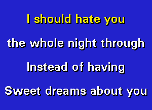I should hate you

the whole night through

Instead of having

Sweet dreams about you