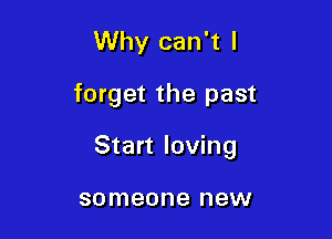 Why can't I

forget the past

Start loving

someone new
