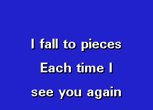 I fall to pieces

Each time I

see you again
