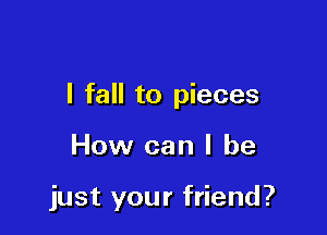 I fall to pieces

How can I be

just your friend?