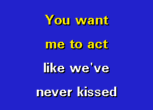 You want

me to act
like we've

never kissed