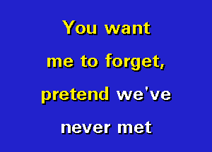 You want

me to forget,

pretend we've

never met