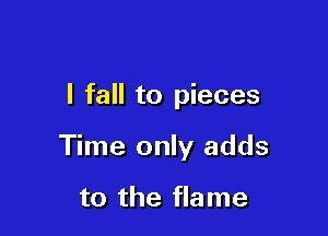 I fall to pieces

Time only adds

to the flame