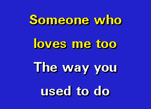 Someone who

loves me too

The way you

used to do