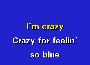 I'm crazy

Crazy for feelin'

so blue