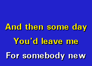 And then some day

You'd leave me

For somebody new