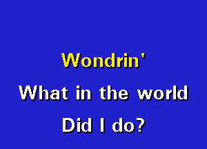 Wondrin'

What in the world
Did I do?