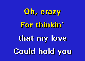 0h, crazy
For thinkin'

that my love

Could hold you