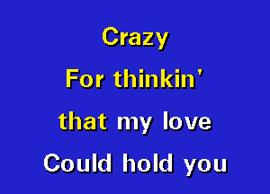 Crazy
For thinkin'

that my love

Could hold you