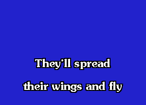 They'll spread

1heir wings and fly