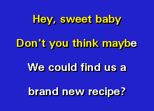 Hey, sweet baby

Don't you think maybe
We could find us a

brand new recipe?