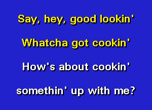 Say, hey, good lookin'
Whatcha got cookin'

How's about cookin'

somethin' up with me?