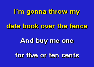 I'm gonna throw my

date book over the fence
And buy me one

for five or ten cents