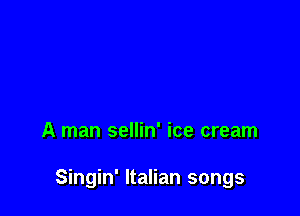 A man sellin' ice cream

Singin' Italian songs
