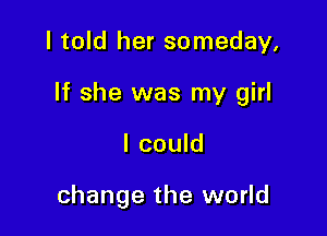 I told her someday,

If she was my girl

I could

change the world