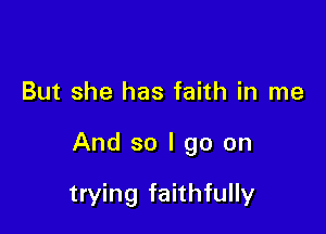 But she has faith in me

And so I go on

trying faithfully