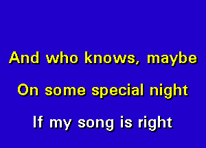And who knows, maybe

On some special night

If my song is right