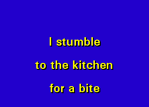 l stumble

to the kitchen

for a bite